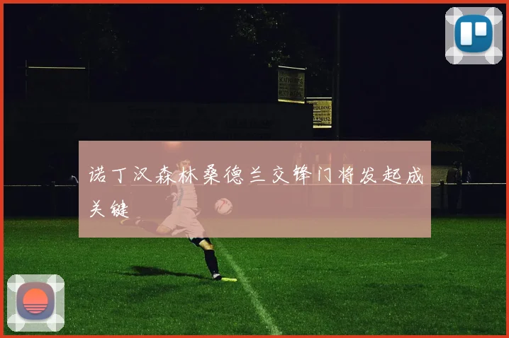 诺丁汉森林桑德兰交锋门将发起成关键