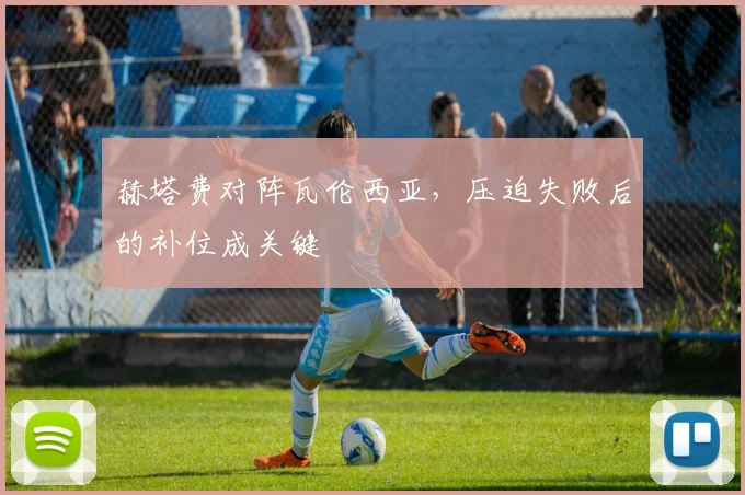 赫塔费对阵瓦伦西亚，压迫失败后的补位成关键