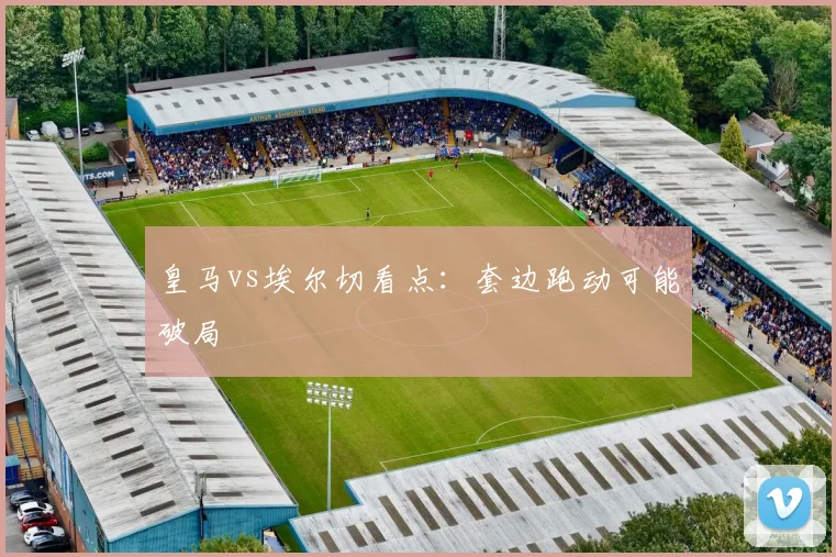 皇马vs埃尔切看点：套边跑动可能破局