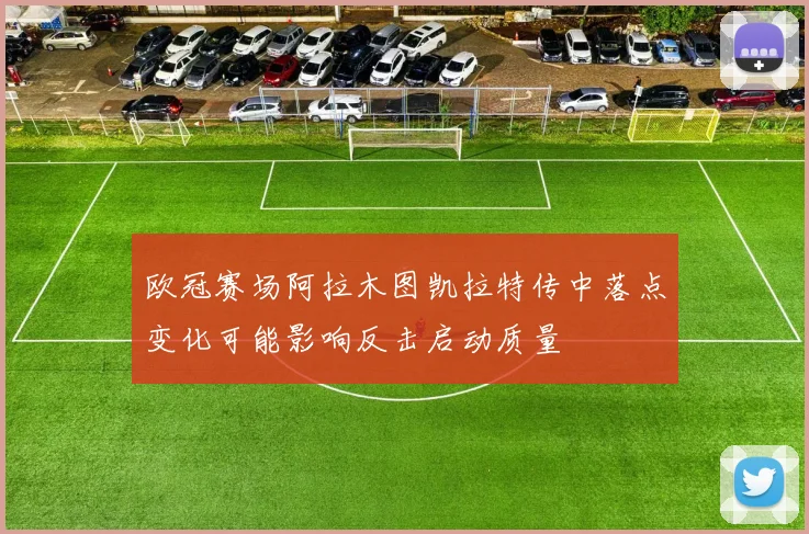 欧冠赛场阿拉木图凯拉特传中落点变化可能影响反击启动质量