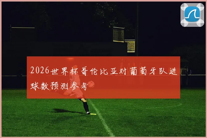 2026世界杯哥伦比亚对葡萄牙队进球数预测参考