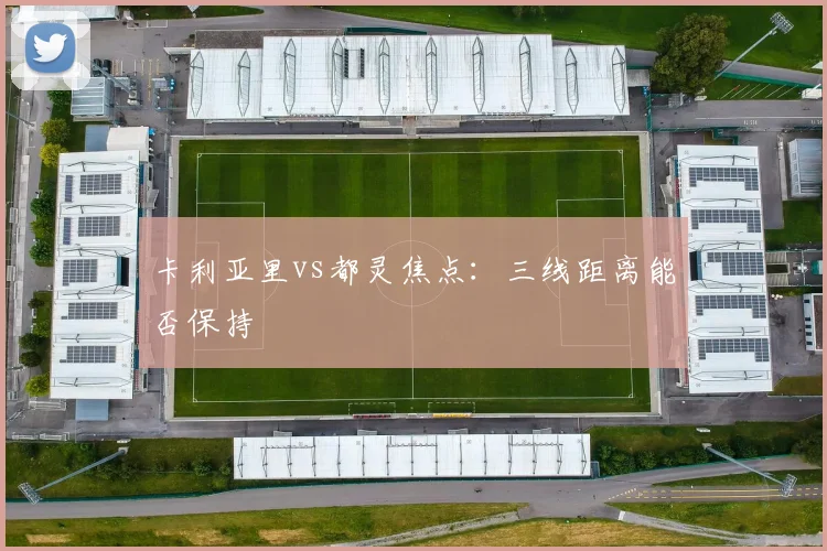 卡利亚里vs都灵焦点：三线距离能否保持