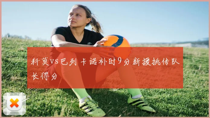 科莫vs巴列卡诺补时9分新援挑传队长得分