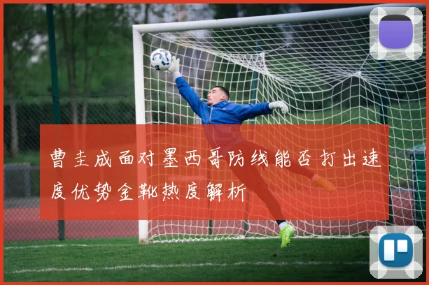 曹圭成面对墨西哥防线能否打出速度优势金靴热度解析
