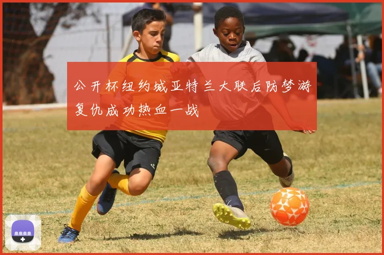 公开杯纽约城亚特兰大联后防梦游复仇成功热血一战