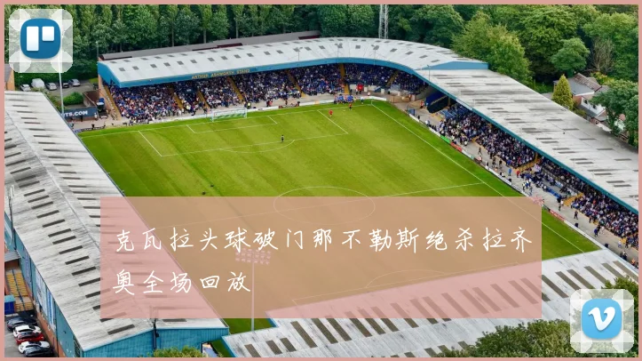 克瓦拉头球破门那不勒斯绝杀拉齐奥全场回放
