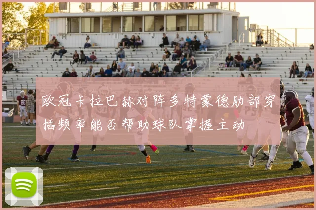 欧冠卡拉巴赫对阵多特蒙德肋部穿插频率能否帮助球队掌握主动