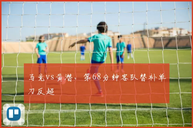 马竞vs黄潜，第68分钟客队替补单刀反超