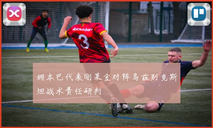 姆本巴代表刚果金对阵乌兹别克斯坦战术责任研判