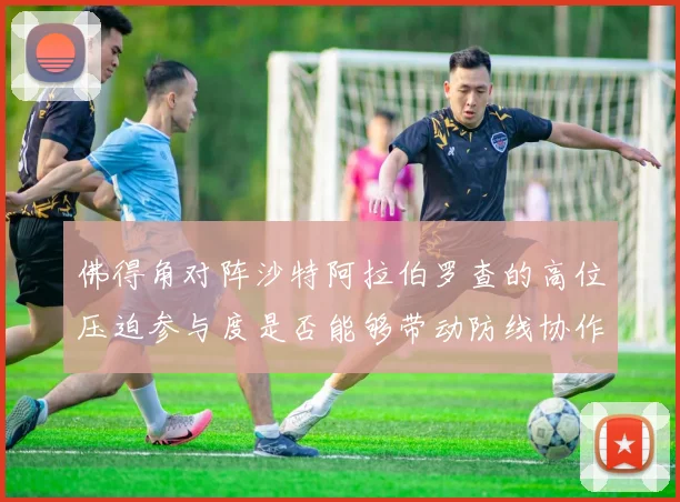 佛得角对阵沙特阿拉伯罗查的高位压迫参与度是否能够带动防线协作