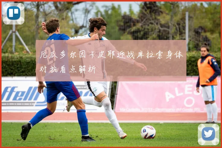 厄瓜多尔因卡皮耶迎战库拉索身体对抗看点解析