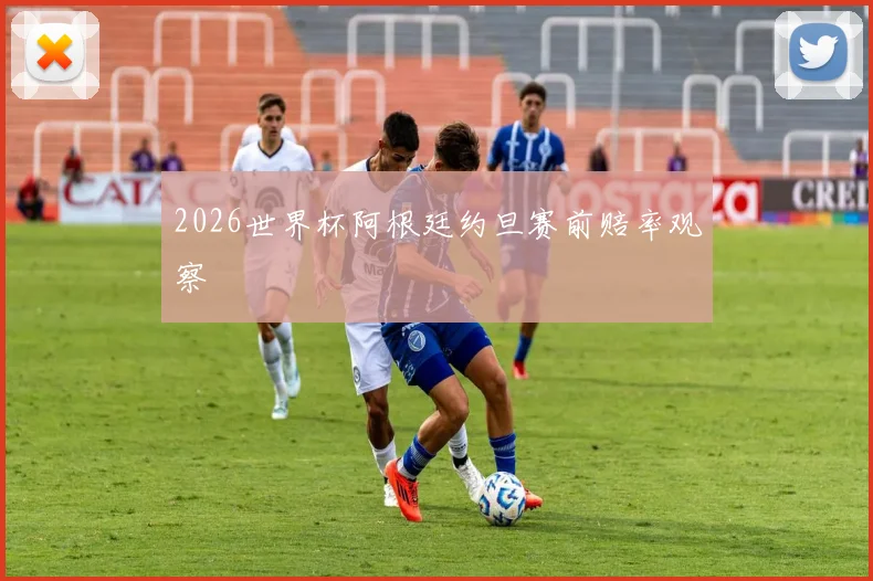 2026世界杯阿根廷约旦赛前赔率观察
