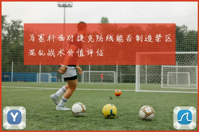马塞科面对捷克防线能否制造禁区混乱战术价值评估
