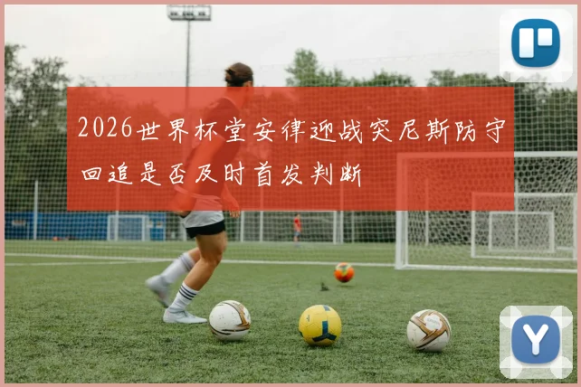 2026世界杯堂安律迎战突尼斯防守回追是否及时首发判断