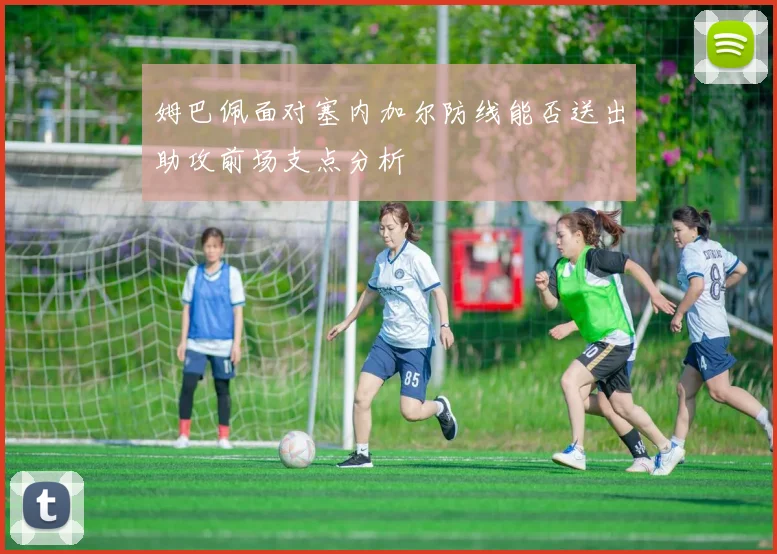 姆巴佩面对塞内加尔防线能否送出助攻前场支点分析