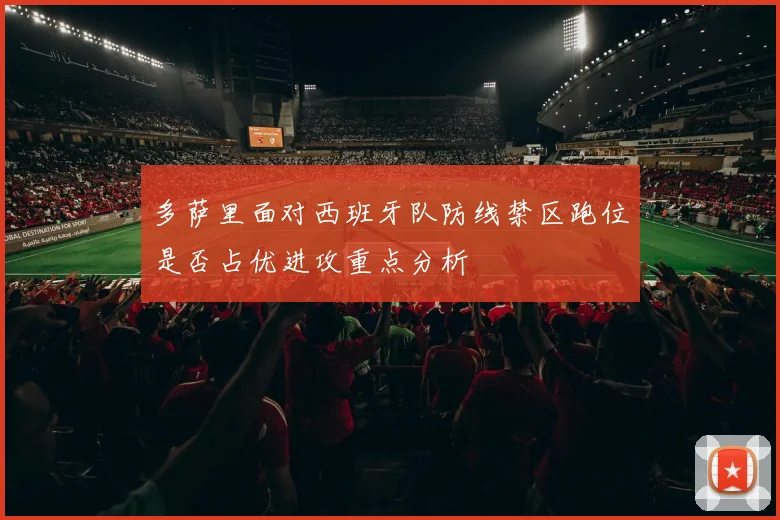 多萨里面对西班牙队防线禁区跑位是否占优进攻重点分析