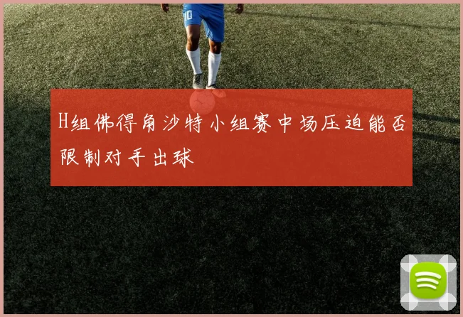 H组佛得角沙特小组赛中场压迫能否限制对手出球