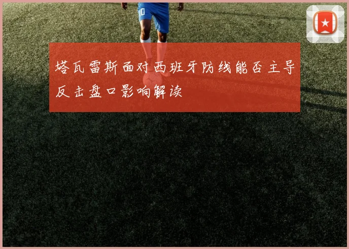 塔瓦雷斯面对西班牙防线能否主导反击盘口影响解读