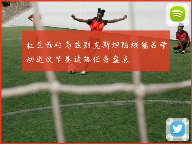 杜兰面对乌兹别克斯坦防线能否带动进攻节奏边路任务盘点