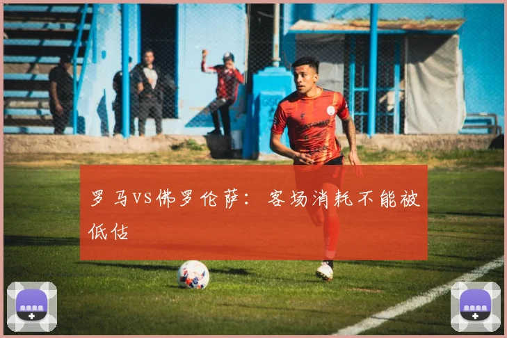 罗马vs佛罗伦萨：客场消耗不能被低估