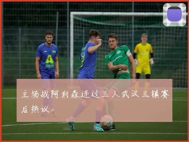 主场战阿利森连过三人武汉三镇赛后热议