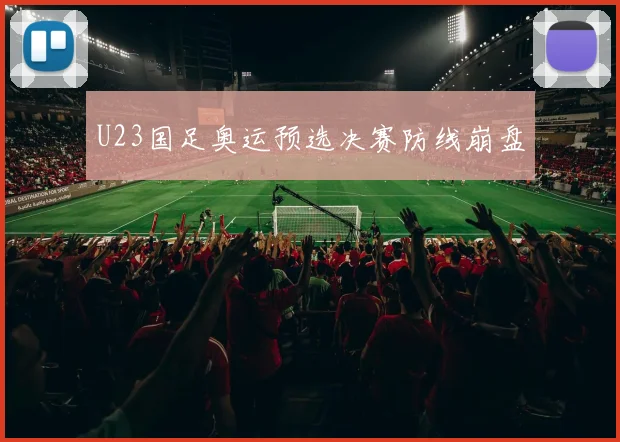 U23国足奥运预选决赛防线崩盘