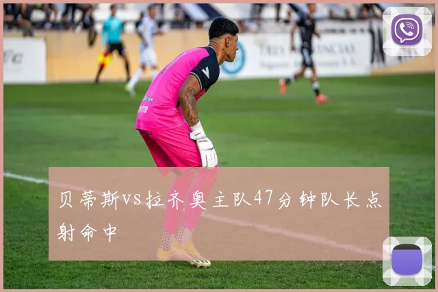 贝蒂斯vs拉齐奥主队47分钟队长点射命中