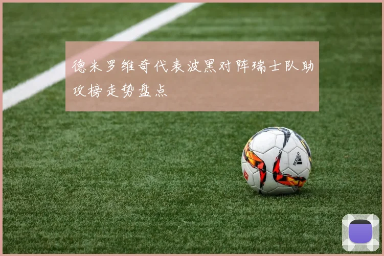 德米罗维奇代表波黑对阵瑞士队助攻榜走势盘点