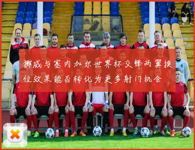 挪威与塞内加尔世界杯交锋两翼换位效果能否转化为更多射门机会
