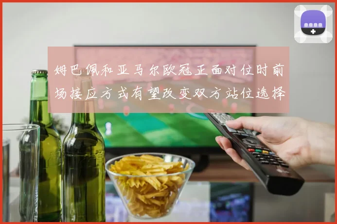 姆巴佩和亚马尔欧冠正面对位时前场接应方式有望改变双方站位选择