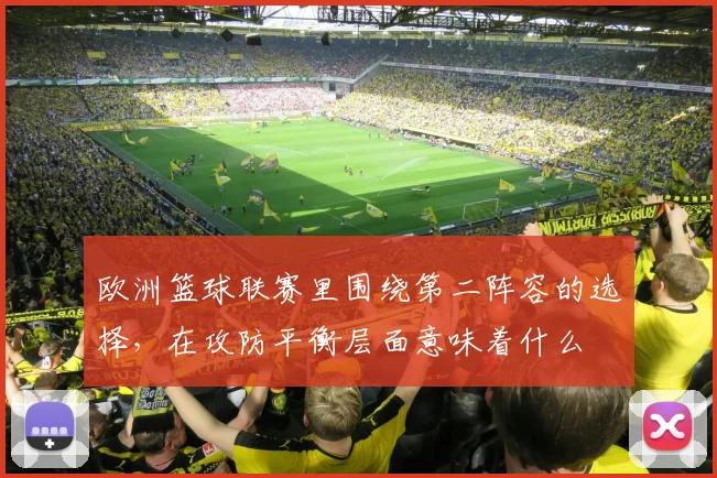 欧洲篮球联赛里围绕第二阵容的选择，在攻防平衡层面意味着什么